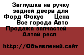 Заглушка на ручку задней двери для Форд Фокус 2 › Цена ­ 200 - Все города Авто » Продажа запчастей   . Алтай респ.